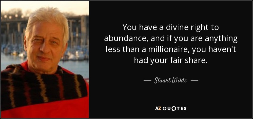 You have a divine right to abundance, and if you are anything less than a millionaire, you haven't had your fair share. - Stuart Wilde