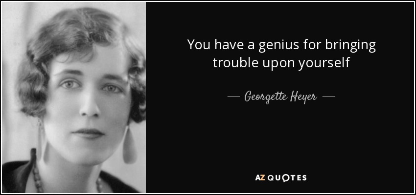You have a genius for bringing trouble upon yourself - Georgette Heyer