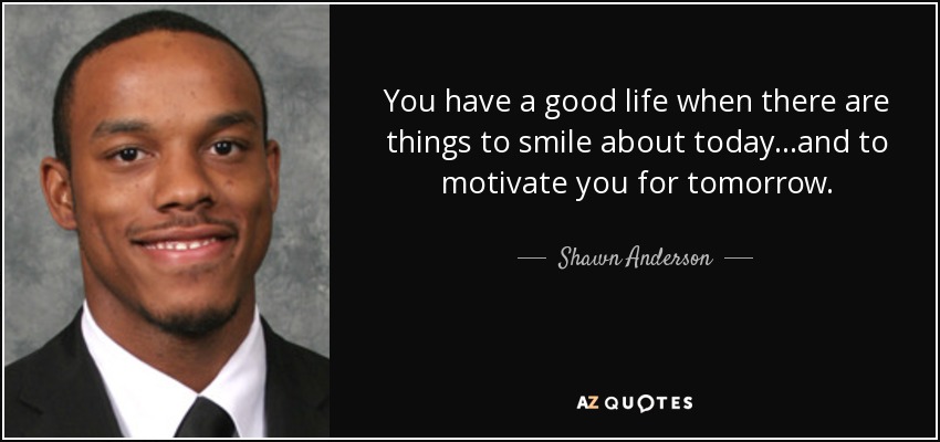 You have a good life when there are things to smile about today...and to motivate you for tomorrow. - Shawn Anderson