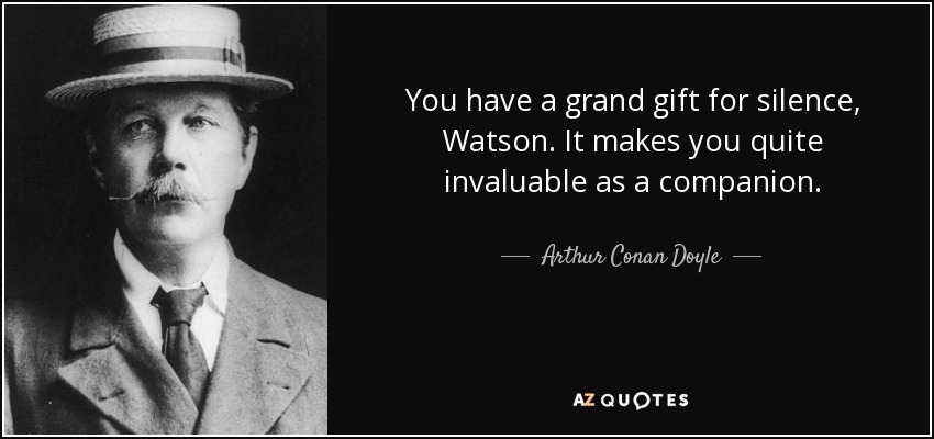 You have a grand gift for silence, Watson. It makes you quite invaluable as a companion. - Arthur Conan Doyle
