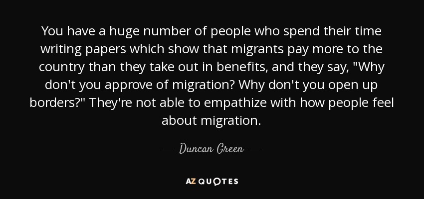 You have a huge number of people who spend their time writing papers which show that migrants pay more to the country than they take out in benefits, and they say, 