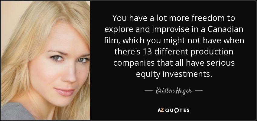 You have a lot more freedom to explore and improvise in a Canadian film, which you might not have when there's 13 different production companies that all have serious equity investments. - Kristen Hager
