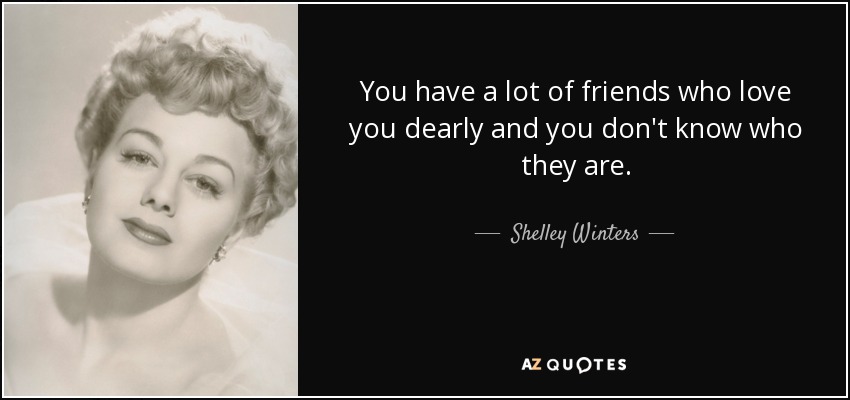 You have a lot of friends who love you dearly and you don't know who they are. - Shelley Winters