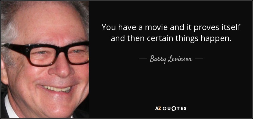 You have a movie and it proves itself and then certain things happen. - Barry Levinson