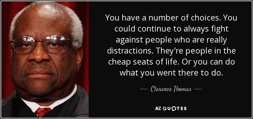 You have a number of choices. You could continue to always fight against people who are really distractions. They're people in the cheap seats of life. Or you can do what you went there to do. - Clarence Thomas
