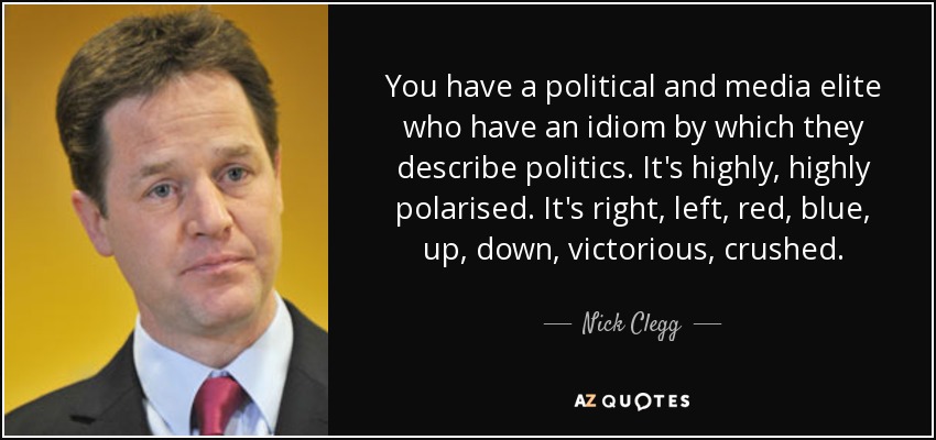 You have a political and media elite who have an idiom by which they describe politics. It's highly, highly polarised. It's right, left, red, blue, up, down, victorious, crushed. - Nick Clegg