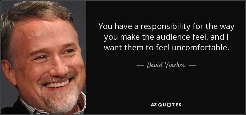 You have a responsibility for the way you make the audience feel, and I want them to feel uncomfortable. - David Fincher