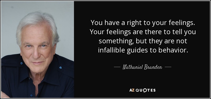 You have a right to your feelings. Your feelings are there to tell you something, but they are not infallible guides to behavior. - Nathaniel Branden