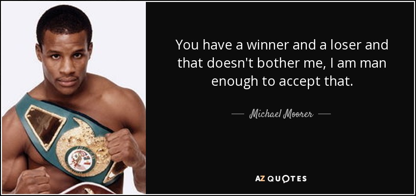 You have a winner and a loser and that doesn't bother me, I am man enough to accept that. - Michael Moorer