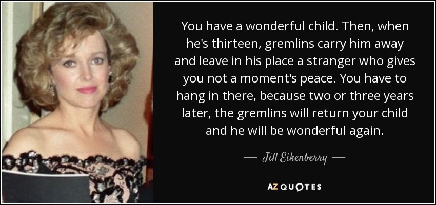 You have a wonderful child. Then, when he's thirteen, gremlins carry him away and leave in his place a stranger who gives you not a moment's peace. You have to hang in there, because two or three years later, the gremlins will return your child and he will be wonderful again. - Jill Eikenberry