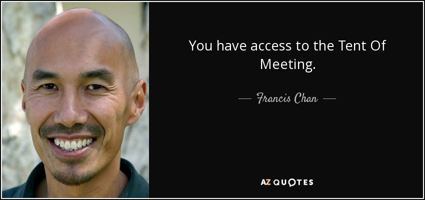 You have access to the Tent Of Meeting. - Francis Chan