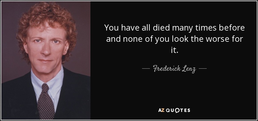 You have all died many times before and none of you look the worse for it. - Frederick Lenz