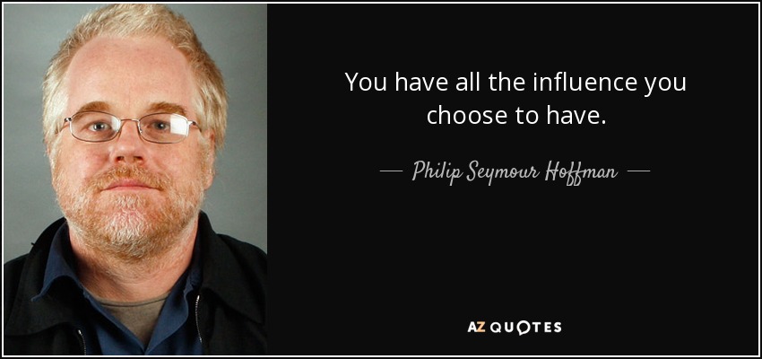You have all the influence you choose to have. - Philip Seymour Hoffman