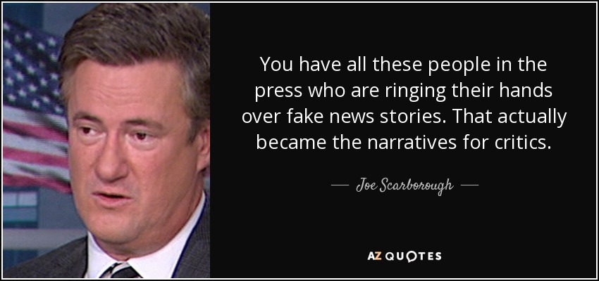 You have all these people in the press who are ringing their hands over fake news stories. That actually became the narratives for critics. - Joe Scarborough