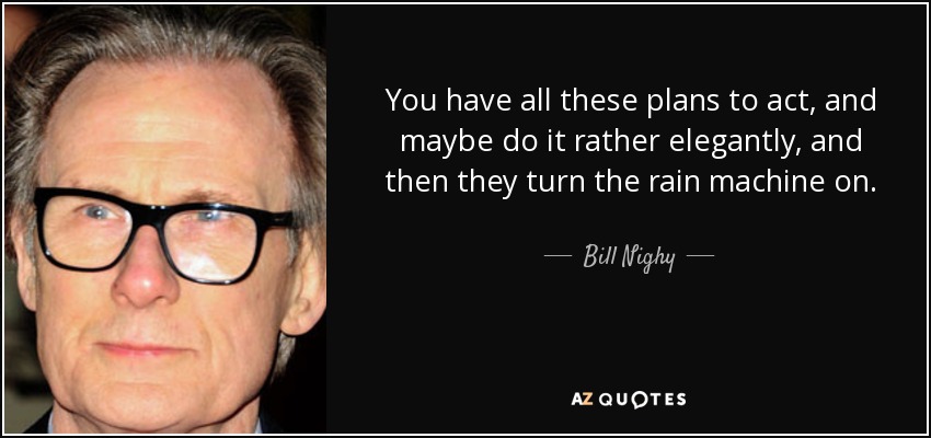 You have all these plans to act, and maybe do it rather elegantly, and then they turn the rain machine on. - Bill Nighy