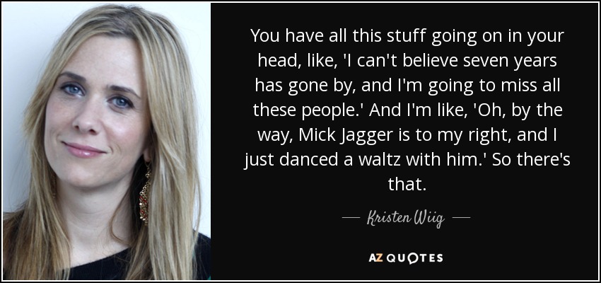 You have all this stuff going on in your head, like, 'I can't believe seven years has gone by, and I'm going to miss all these people.' And I'm like, 'Oh, by the way, Mick Jagger is to my right, and I just danced a waltz with him.' So there's that. - Kristen Wiig