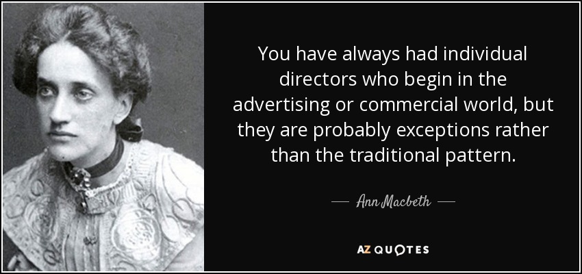 You have always had individual directors who begin in the advertising or commercial world, but they are probably exceptions rather than the traditional pattern. - Ann Macbeth