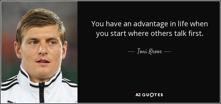 You have an advantage in life when you start where others talk first. - Toni Kroos