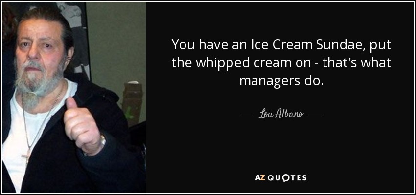 You have an Ice Cream Sundae, put the whipped cream on - that's what managers do. - Lou Albano