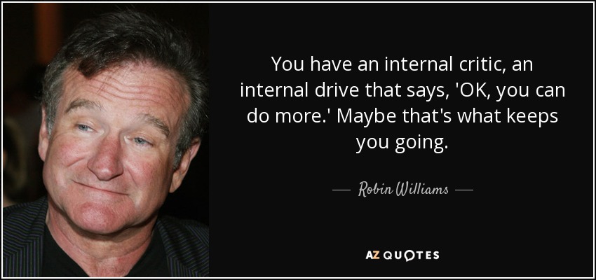 You have an internal critic, an internal drive that says, 'OK, you can do more.' Maybe that's what keeps you going. - Robin Williams