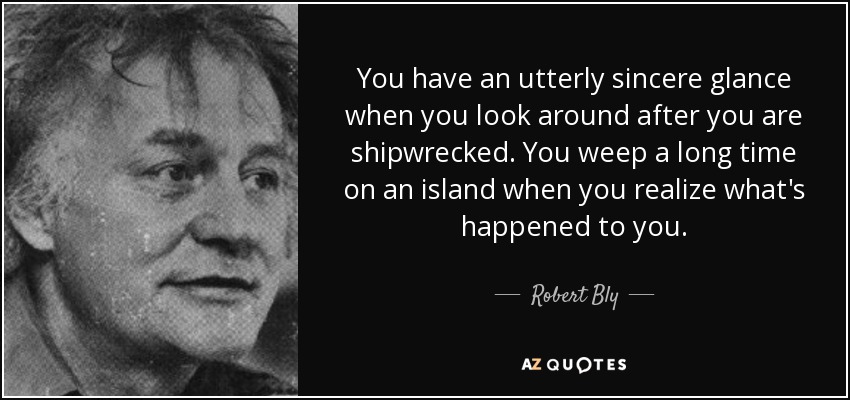 You have an utterly sincere glance when you look around after you are shipwrecked. You weep a long time on an island when you realize what's happened to you. - Robert Bly