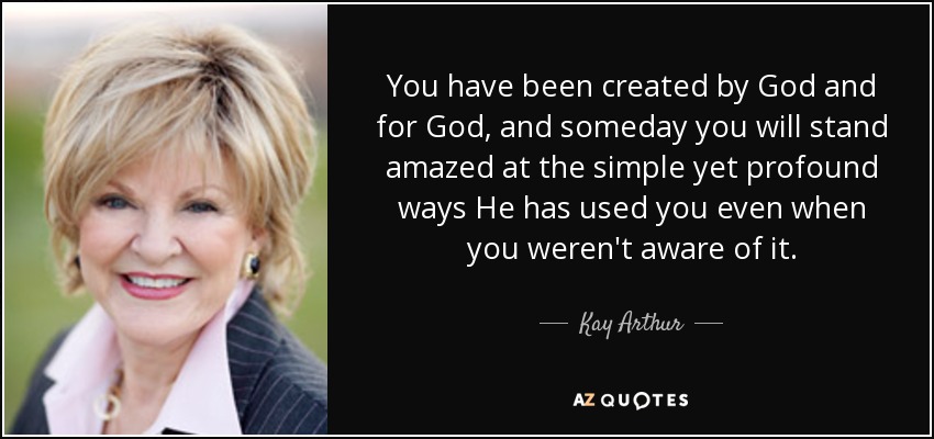 You have been created by God and for God, and someday you will stand amazed at the simple yet profound ways He has used you even when you weren't aware of it. - Kay Arthur