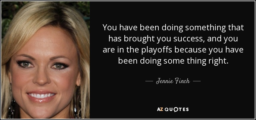 You have been doing something that has brought you success, and you are in the playoffs because you have been doing some thing right. - Jennie Finch