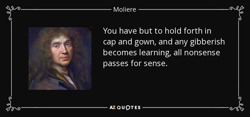 You have but to hold forth in cap and gown, and any gibberish becomes learning, all nonsense passes for sense. - Moliere