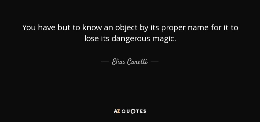 You have but to know an object by its proper name for it to lose its dangerous magic. - Elias Canetti