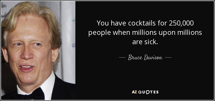 You have cocktails for 250,000 people when millions upon millions are sick. - Bruce Davison