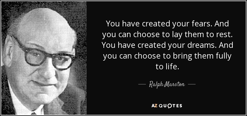 You have created your fears. And you can choose to lay them to rest. You have created your dreams. And you can choose to bring them fully to life. - Ralph Marston