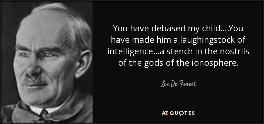 You have debased my child....You have made him a laughingstock of intelligence...a stench in the nostrils of the gods of the ionosphere. - Lee De Forest