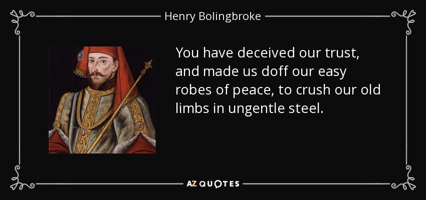 You have deceived our trust, and made us doff our easy robes of peace, to crush our old limbs in ungentle steel. - Henry Bolingbroke
