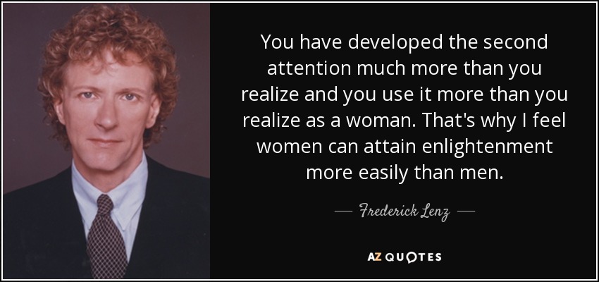 You have developed the second attention much more than you realize and you use it more than you realize as a woman. That's why I feel women can attain enlightenment more easily than men. - Frederick Lenz