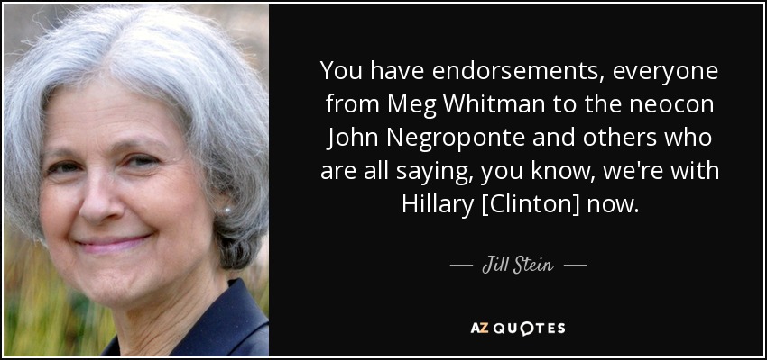 You have endorsements, everyone from Meg Whitman to the neocon John Negroponte and others who are all saying, you know, we're with Hillary [Clinton] now. - Jill Stein