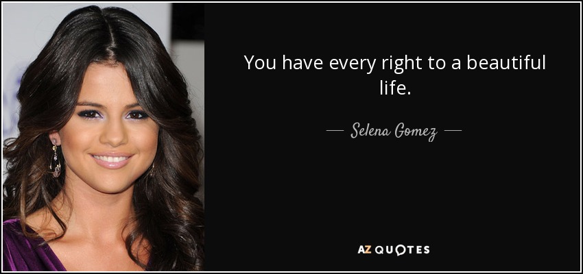 You have every right to a beautiful life. - Selena Gomez