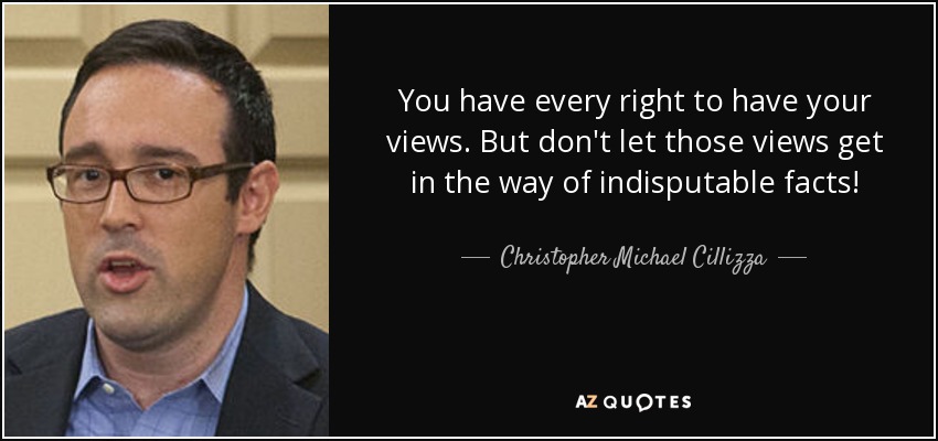 You have every right to have your views. But don't let those views get in the way of indisputable facts! - Christopher Michael Cillizza