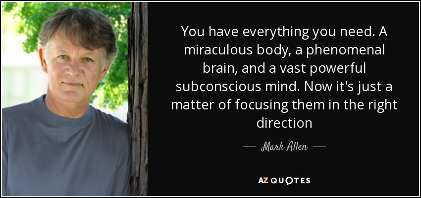 You have everything you need. A miraculous body, a phenomenal brain, and a vast powerful subconscious mind. Now it's just a matter of focusing them in the right direction - Mark Allen
