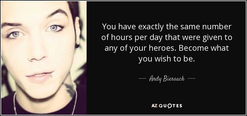 You have exactly the same number of hours per day that were given to any of your heroes. Become what you wish to be. - Andy Biersack