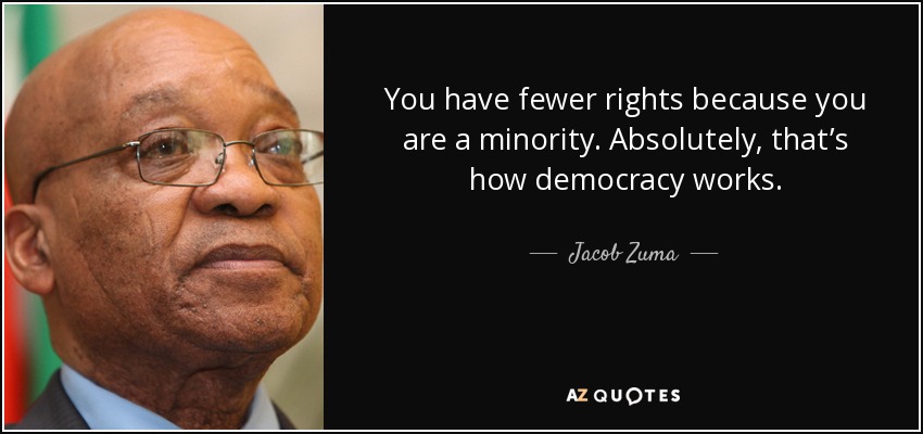 You have fewer rights because you are a minority. Absolutely, that’s how democracy works. - Jacob Zuma