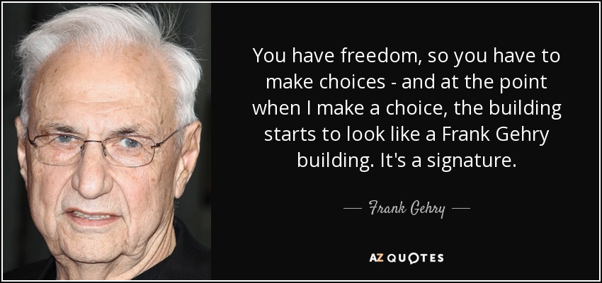 You have freedom, so you have to make choices - and at the point when I make a choice, the building starts to look like a Frank Gehry building. It's a signature. - Frank Gehry