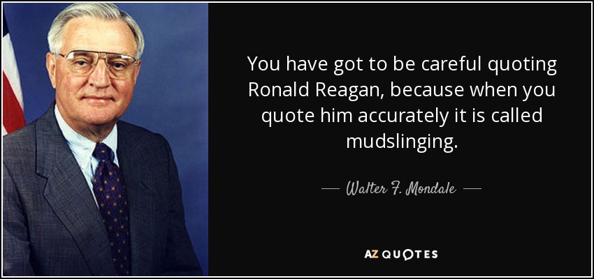 You have got to be careful quoting Ronald Reagan, because when you quote him accurately it is called mudslinging. - Walter F. Mondale