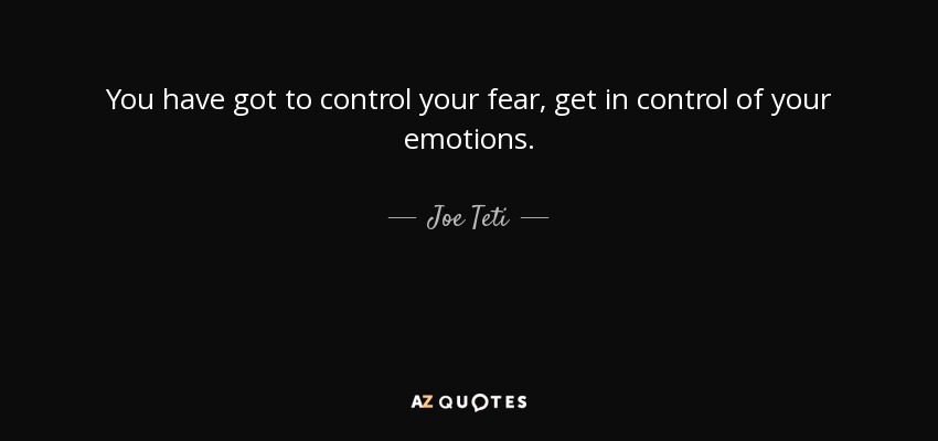 You have got to control your fear, get in control of your emotions. - Joe Teti