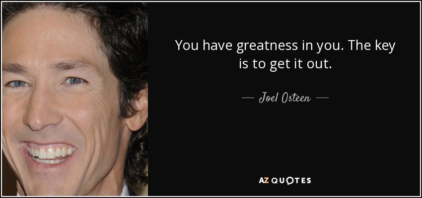 You have greatness in you. The key is to get it out. - Joel Osteen