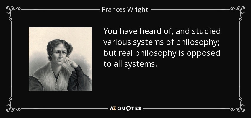 You have heard of, and studied various systems of philosophy; but real philosophy is opposed to all systems. - Frances Wright