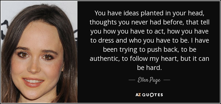 You have ideas planted in your head, thoughts you never had before, that tell you how you have to act, how you have to dress and who you have to be. I have been trying to push back, to be authentic, to follow my heart, but it can be hard. - Ellen Page