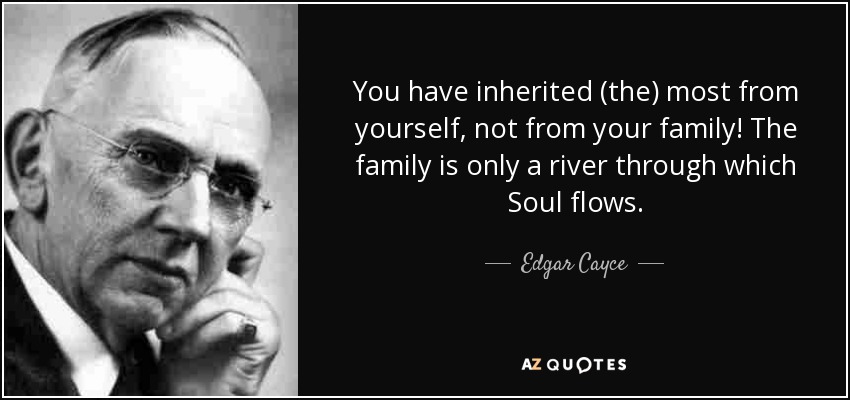 You have inherited (the) most from yourself, not from your family! The family is only a river through which Soul flows. - Edgar Cayce