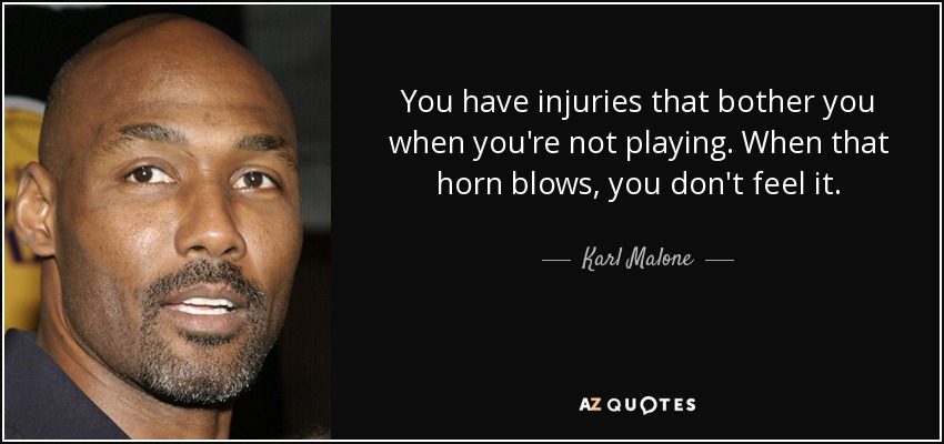 You have injuries that bother you when you're not playing. When that horn blows, you don't feel it. - Karl Malone