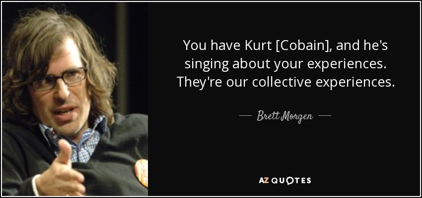 You have Kurt [Cobain], and he's singing about your experiences. They're our collective experiences. - Brett Morgen