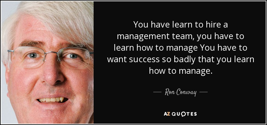 You have learn to hire a management team, you have to learn how to manage You have to want success so badly that you learn how to manage. - Ron Conway